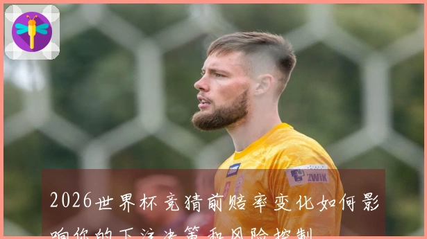 2026世界杯竞猜前赔率变化如何影响你的下注决策和风险控制