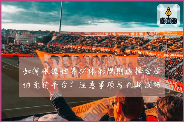 如何根据世界杯体彩规则选择合适的竞猜平台？注意事项与判断技巧解析