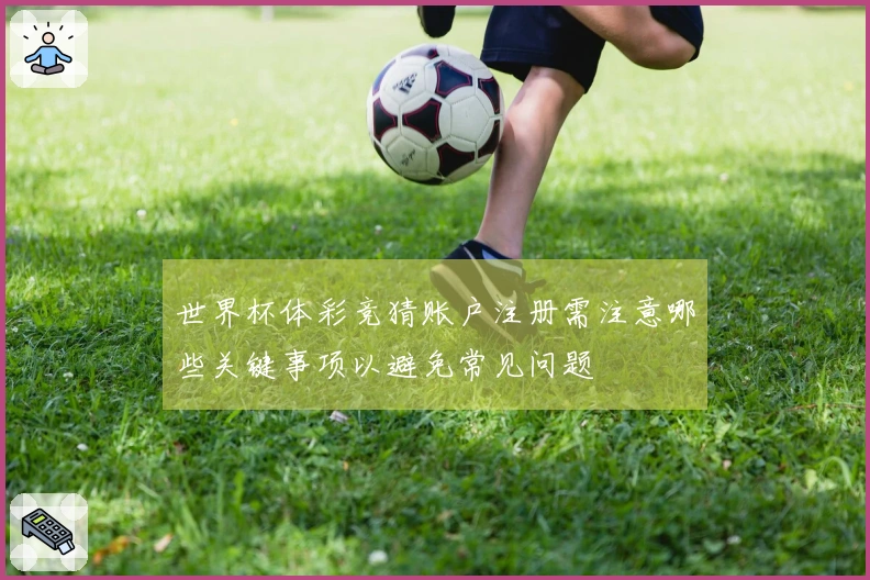 世界杯体彩竞猜账户注册需注意哪些关键事项以避免常见问题