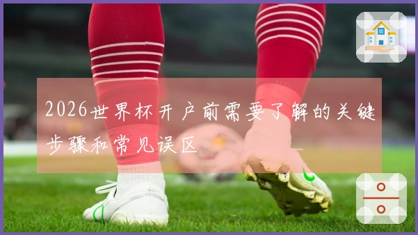 2026世界杯开户前需要了解的关键步骤和常见误区