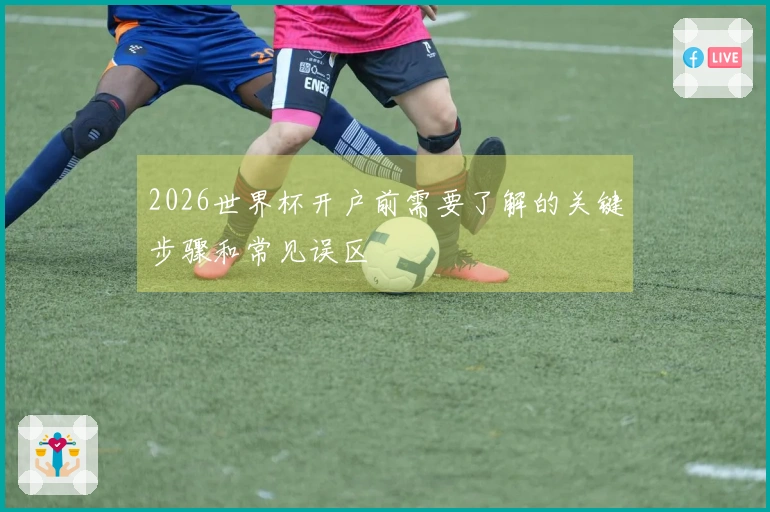 2026世界杯开户前需要了解的关键步骤和常见误区
