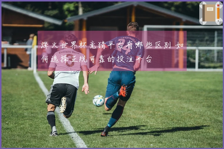 烽火世界杯竞猜平台有哪些区别 如何选择正规可靠的投注平台
